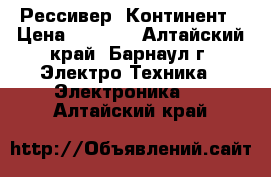 Рессивер  Континент › Цена ­ 5 000 - Алтайский край, Барнаул г. Электро-Техника » Электроника   . Алтайский край